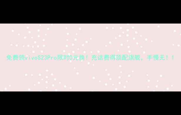 免费领vivoS23Pro限时0元换充话费得顶配旗舰手慢无