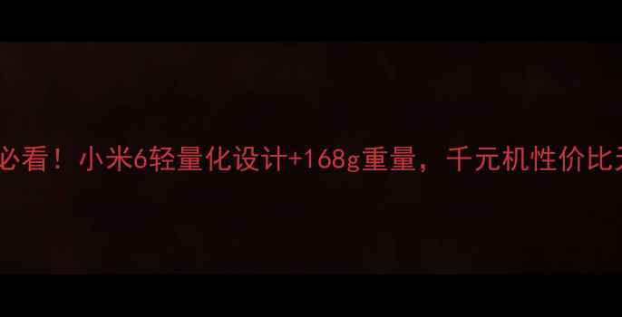 党女孩必看小米6轻量化设计168g重量千元机性价比天花板