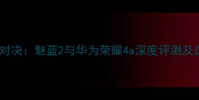 图片 入门机皇对决：魅蓝2与华为荣耀4a深度评测及选购指南2