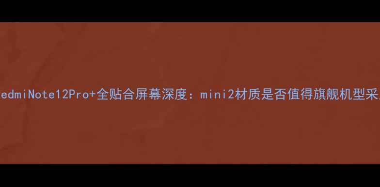 图片 全新RedmiNote12Pro+全贴合屏幕深度：mini2材质是否值得旗舰机型采用？1