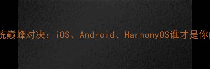 全球手机系统巅峰对决iOSAndroidHarmonyOS谁才是你的最优选