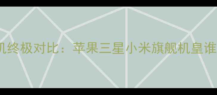 全面屏手机终极对比苹果三星小米旗舰机皇谁更香
