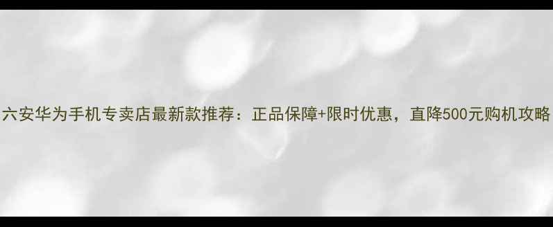 图片 六安华为手机专卖店最新款推荐：正品保障+限时优惠，直降500元购机攻略