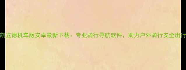 图片 凯立德机车版安卓最新下载：专业骑行导航软件，助力户外骑行安全出行