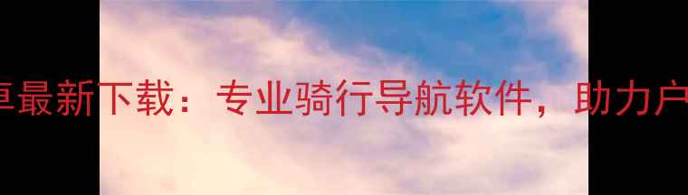 凯立德机车版安卓最新下载专业骑行导航软件助力户外骑行安全出行