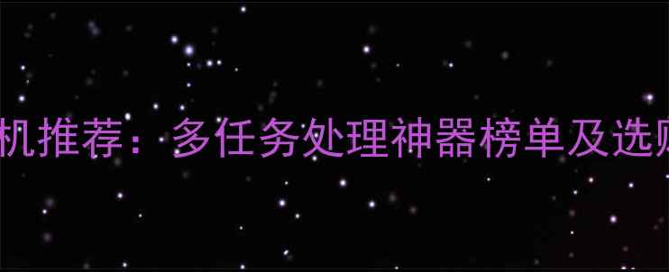 分屏手机推荐多任务处理神器榜单及选购指南