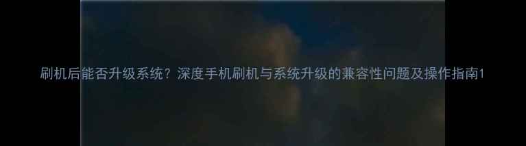 图片 刷机后能否升级系统？深度手机刷机与系统升级的兼容性问题及操作指南1