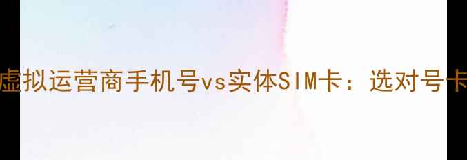 副卡时代必看虚拟运营商手机号vs实体SIM卡选对号卡省千元话费指南