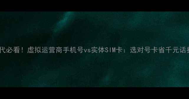 图片 副卡时代必看！虚拟运营商手机号vs实体SIM卡：选对号卡省千元话费指南1
