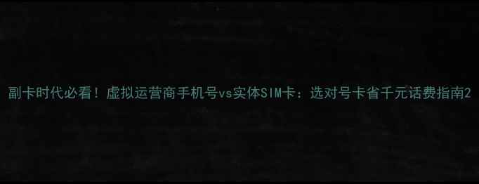 图片 副卡时代必看！虚拟运营商手机号vs实体SIM卡：选对号卡省千元话费指南2