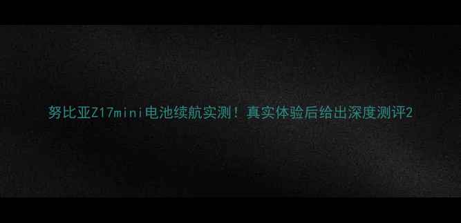 努比亚Z17mini电池续航实测真实体验后给出深度测评