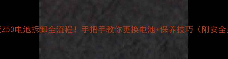 努比亚Z50电池拆卸全流程手把手教你更换电池保养技巧附安全指南