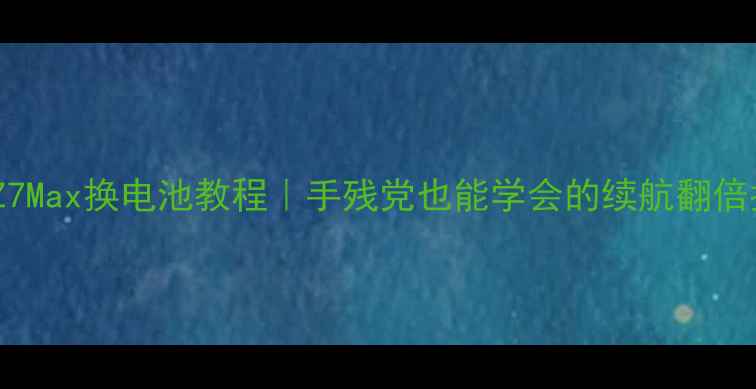 努比亚Z7Max换电池教程手残党也能学会的续航翻倍指南