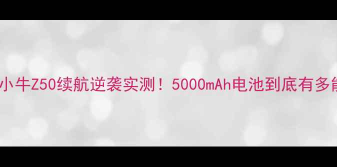 图片 努比亚小牛Z50续航逆袭实测！5000mAh电池到底有多能打？1