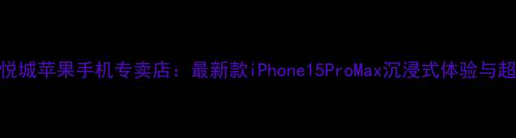 图片 北京西单大悦城苹果手机专卖店：最新款iPhone15ProMax沉浸式体验与超值购机指南