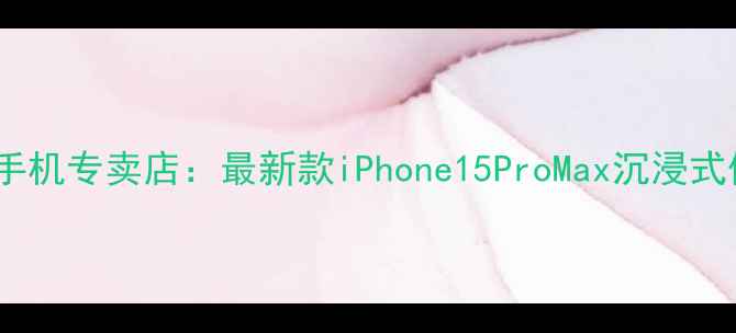 北京西单大悦城苹果手机专卖店最新款iPhone15ProMax沉浸式体验与超值购机指南