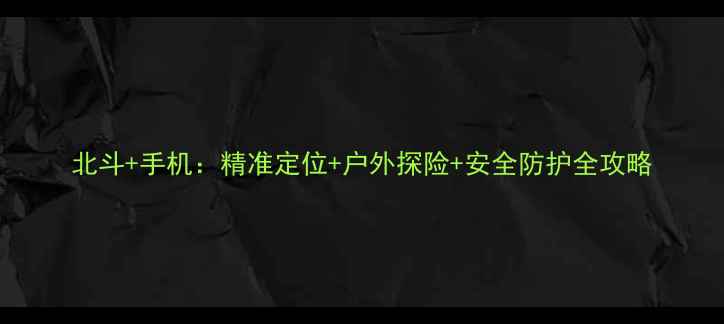 北斗手机精准定位户外探险安全防护全攻略