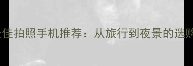 图片 十大最佳拍照手机推荐：从旅行到夜景的选购指南1