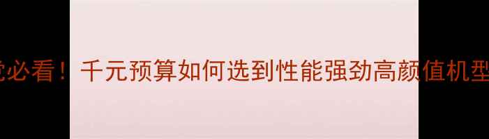 千元性价比手机推荐学生党必看千元预算如何选到性能强劲高颜值机型附详细评测与选购指南