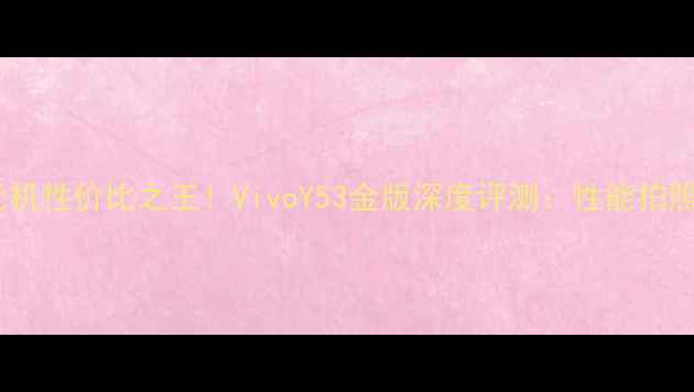 千元机性价比之王VivoY53金版深度评测性能拍照全