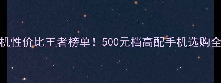 千元机性价比王者榜单500元档高配手机选购全指南