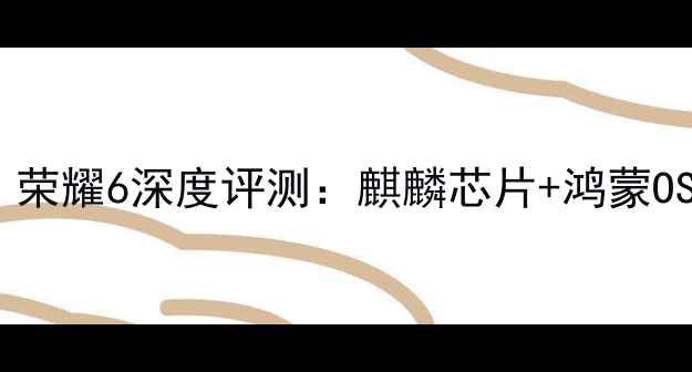图片 千元机流畅系统首选！荣耀6深度评测：麒麟芯片+鸿蒙OS实测体验与选购指南1