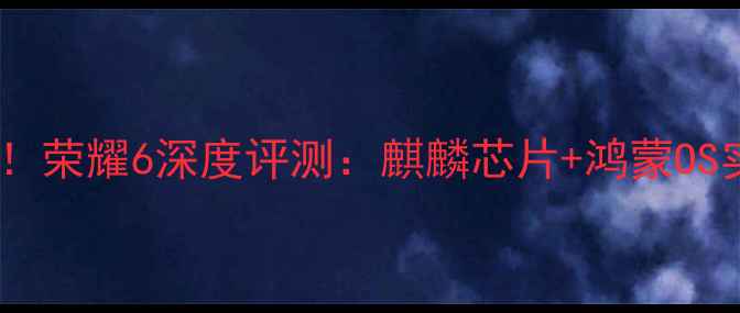 千元机流畅系统首选荣耀6深度评测麒麟芯片鸿蒙OS实测体验与选购指南