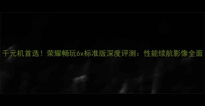图片 千元机首选！荣耀畅玩6x标准版深度评测：性能续航影像全面