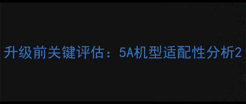 升级前关键评估5A机型适配性分析