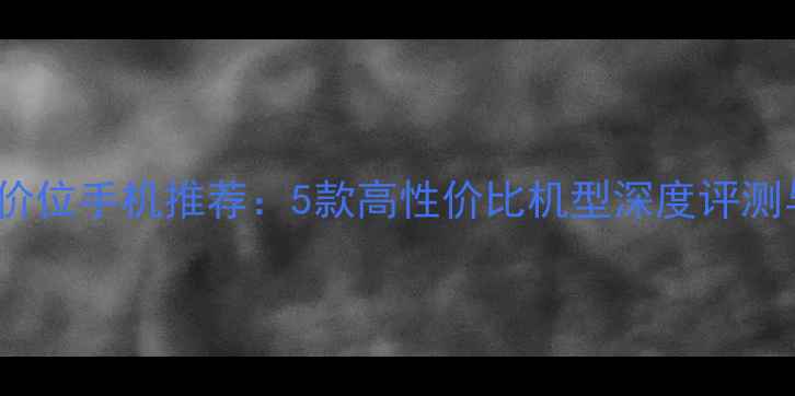华为2000元价位手机推荐5款高性价比机型深度评测与选购指南