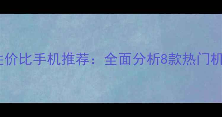华为2000元性价比手机推荐全面分析8款热门机型选购指南