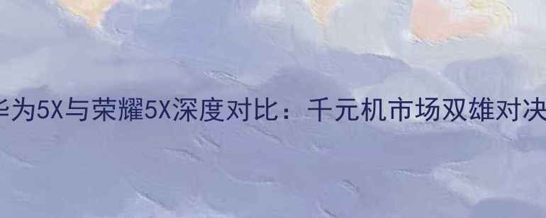 华为5X与荣耀5X深度对比千元机市场双雄对决