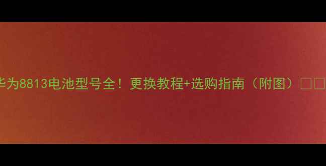 图片 华为8813电池型号全！更换教程+选购指南（附图）🔋💡2