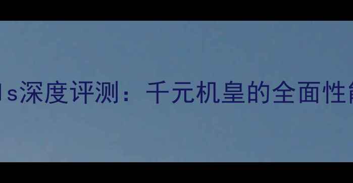 华为AscendP1s深度评测千元机皇的全面性能与选购指南