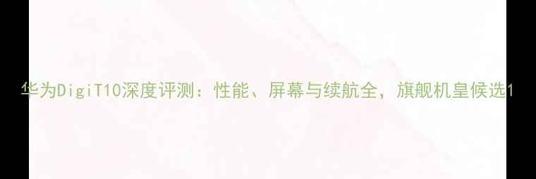 华为DigiT10深度评测性能屏幕与续航全旗舰机皇候选