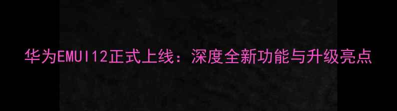 图片 华为EMUI12正式上线：深度全新功能与升级亮点