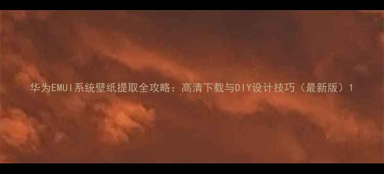 华为EMUI系统壁纸提取全攻略高清下载与DIY设计技巧最新版