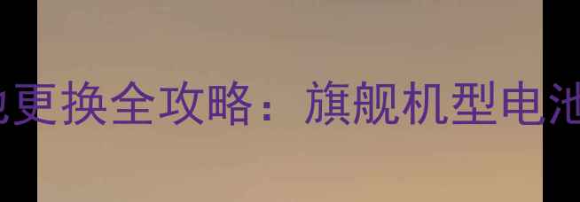 华为H60一L01电池更换全攻略旗舰机型电池性能与选购指南