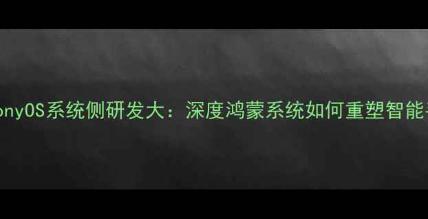 华为HarmonyOS系统侧研发大深度鸿蒙系统如何重塑智能手机体验