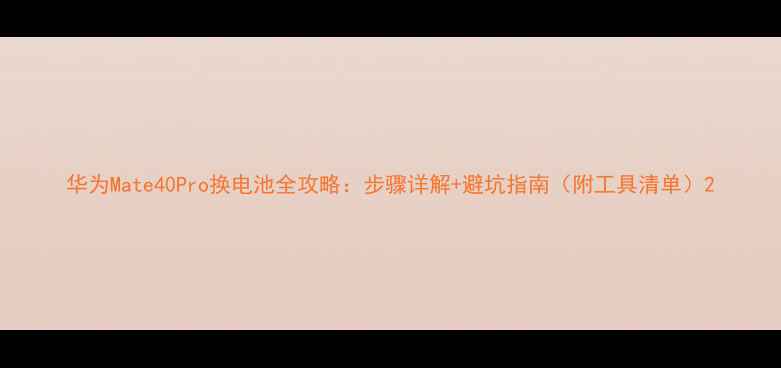 图片 华为Mate40Pro换电池全攻略：步骤详解+避坑指南（附工具清单）2