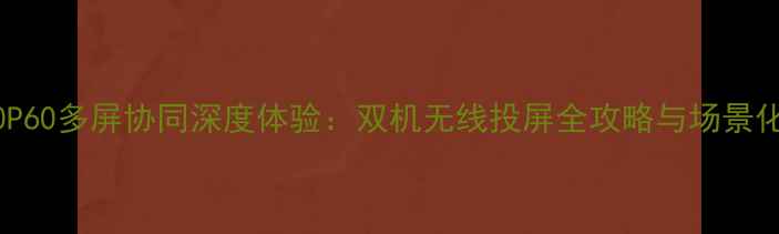 图片 华为Mate60P60多屏协同深度体验：双机无线投屏全攻略与场景化应用指南1