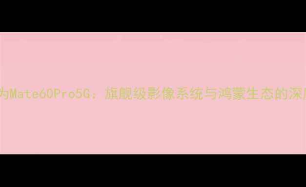 图片 华为Mate60Pro5G：旗舰级影像系统与鸿蒙生态的深度1