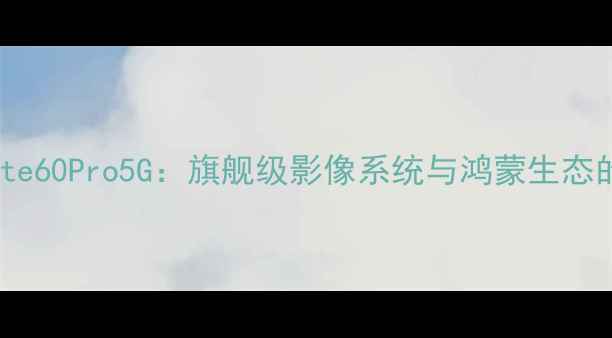 图片 华为Mate60Pro5G：旗舰级影像系统与鸿蒙生态的深度2