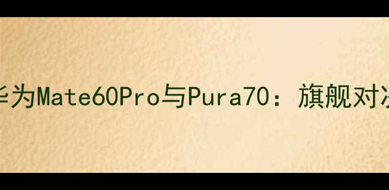 图片 华为Mate60Pro与Pura70：旗舰对决