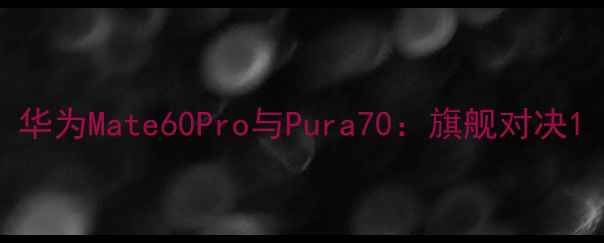 图片 华为Mate60Pro与Pura70：旗舰对决1