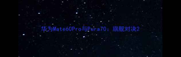 华为Mate60Pro与Pura70旗舰对决