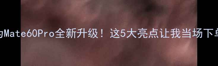 图片 华为Mate60Pro全新升级！这5大亮点让我当场下单！