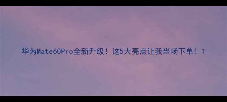 图片 华为Mate60Pro全新升级！这5大亮点让我当场下单！1