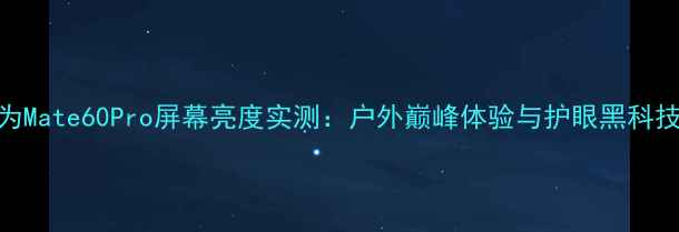 华为Mate60Pro屏幕亮度实测户外巅峰体验与护眼黑科技全
