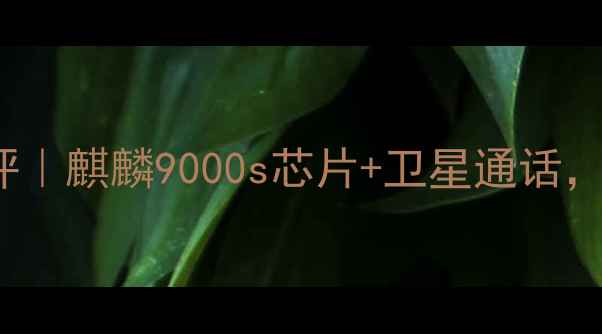 华为Mate60Pro深度测评麒麟9000s芯片卫星通话这波升级值不值得冲